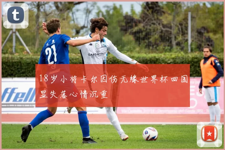 18岁小将卡尔因伤无缘世界杯回国显失落心情沉重