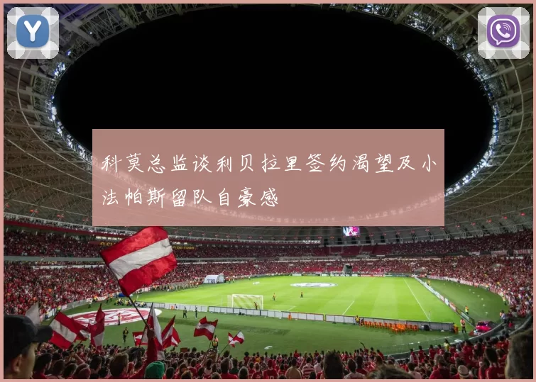 科莫总监谈利贝拉里签约渴望及小法帕斯留队自豪感