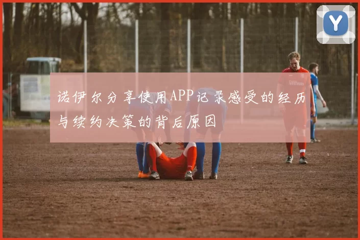 诺伊尔分享使用APP记录感受的经历与续约决策的背后原因