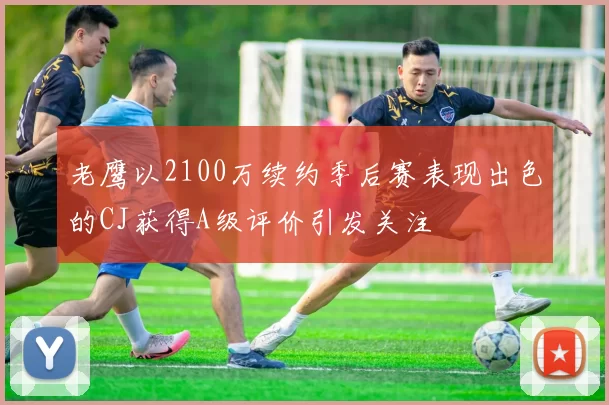 老鹰以2100万续约季后赛表现出色的CJ获得A级评价引发关注