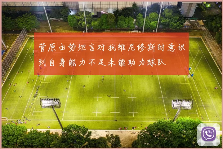 菅原由势坦言对抗维尼修斯时意识到自身能力不足未能助力球队