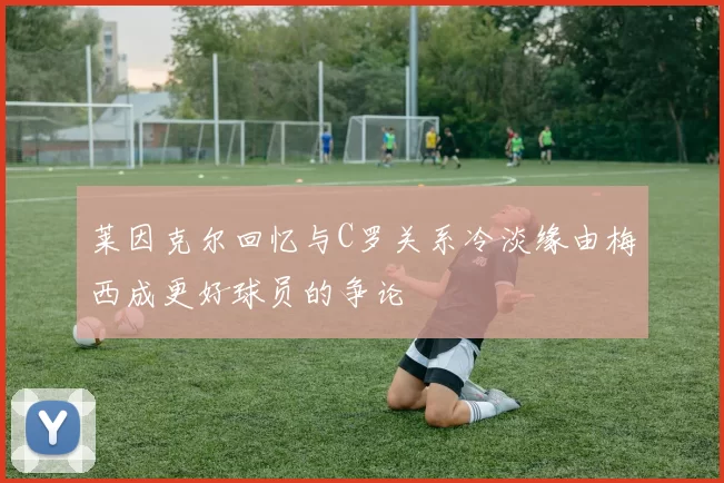 莱因克尔回忆与C罗关系冷淡缘由梅西成更好球员的争论