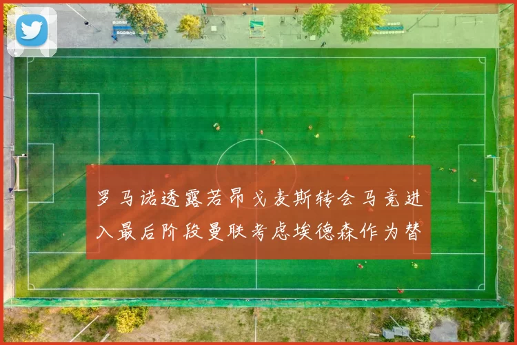 罗马诺透露若昂戈麦斯转会马竞进入最后阶段曼联考虑埃德森作为替代人选