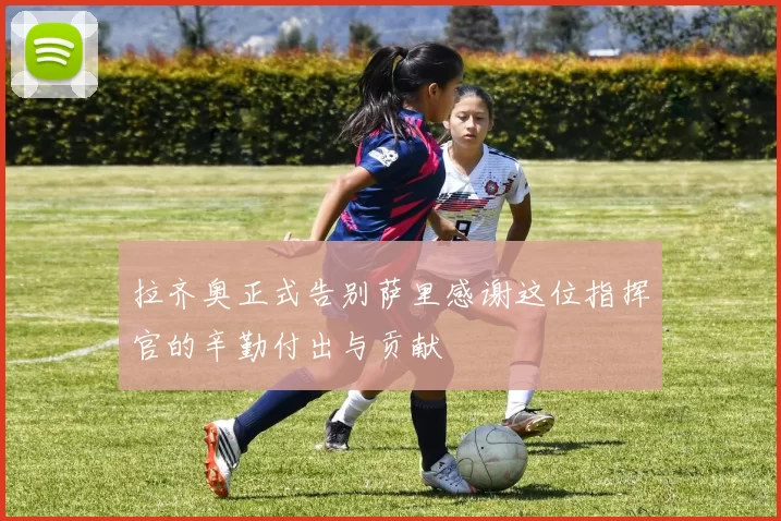 拉齐奥正式告别萨里感谢这位指挥官的辛勤付出与贡献