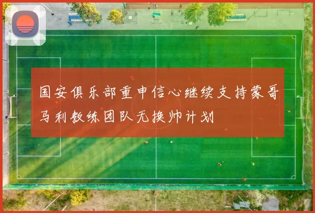 国安俱乐部重申信心继续支持蒙哥马利教练团队无换帅计划