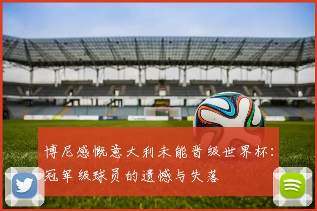 博尼感慨意大利未能晋级世界杯：冠军级球员的遗憾与失落
