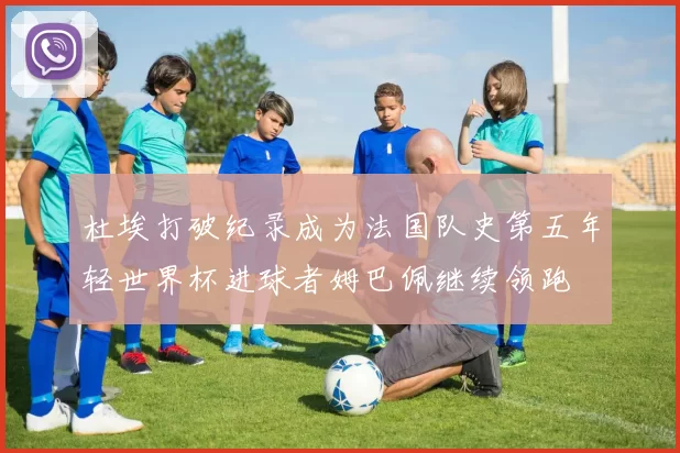 杜埃打破纪录成为法国队史第五年轻世界杯进球者姆巴佩继续领跑