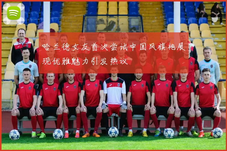 哈兰德女友首次尝试中国风旗袍展现优雅魅力引发热议