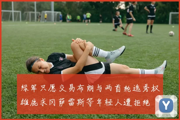 绿军只愿交易布朗与两首轮选秀权雄鹿求冈萨雷斯等年轻人遭拒绝