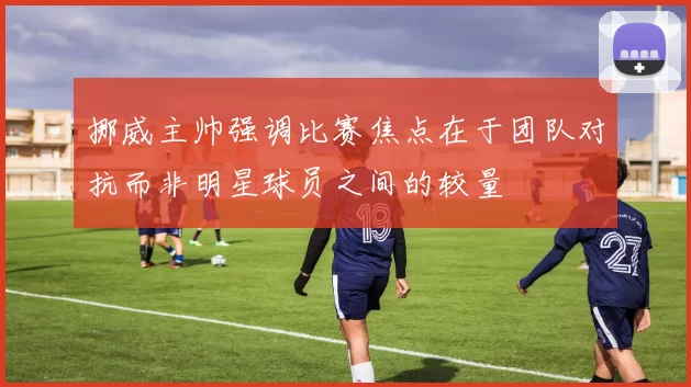 挪威主帅强调比赛焦点在于团队对抗而非明星球员之间的较量
