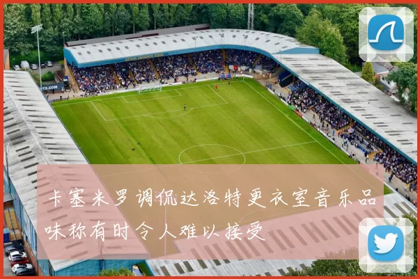 卡塞米罗调侃达洛特更衣室音乐品味称有时令人难以接受