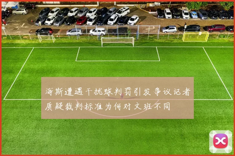 海斯遭遇干扰球判罚引发争议记者质疑裁判标准为何对文班不同