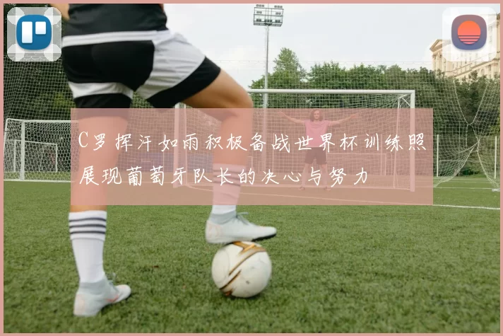 C罗挥汗如雨积极备战世界杯训练照展现葡萄牙队长的决心与努力