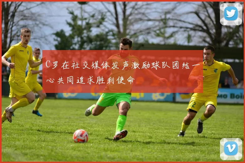 C罗在社交媒体发声激励球队团结一心共同追求胜利使命