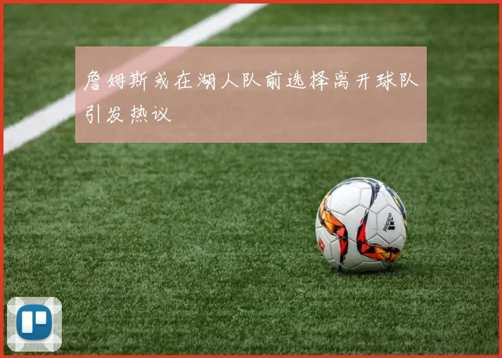 詹姆斯或在湖人队前选择离开球队引发热议