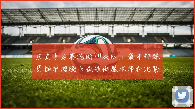 历史季后赛抢断70次以上最年轻球员榜单揭晓卡森领衔魔术师科比紧随其后