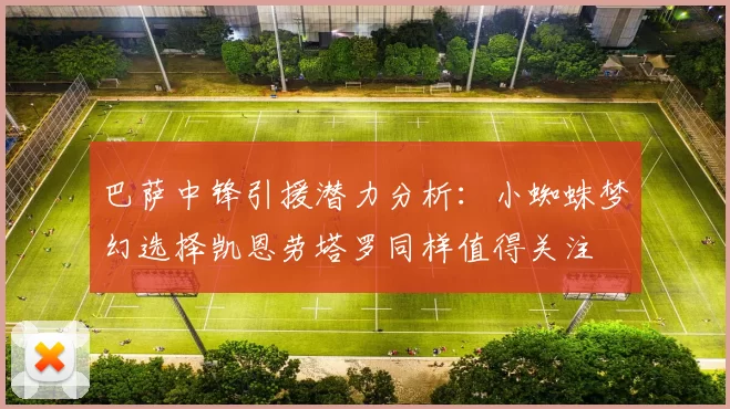 巴萨中锋引援潜力分析：小蜘蛛梦幻选择凯恩劳塔罗同样值得关注